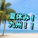 【雑談】夏休みどーしよ、国内なら九州行ってみたい
